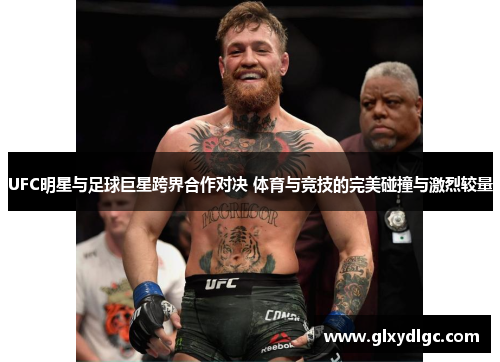 UFC明星与足球巨星跨界合作对决 体育与竞技的完美碰撞与激烈较量